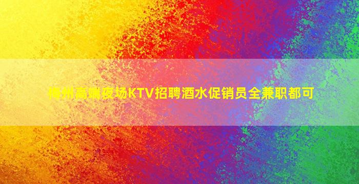 梅州高端夜场KTV招聘酒水促销员全兼职都可