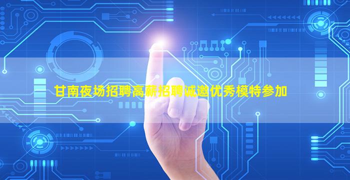 甘南夜场招聘高薪招聘诚邀优秀模特参加